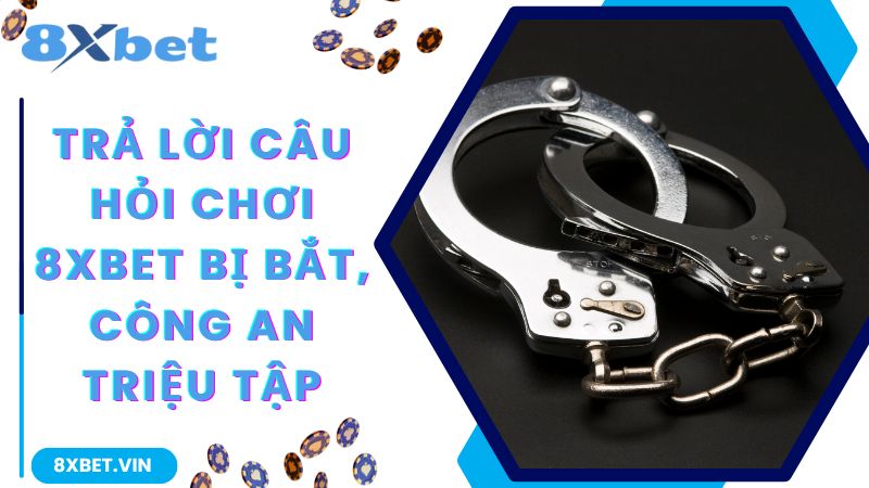 Trả lời câu hỏi chơi 8Xbet bị bắt, công an triệu tập