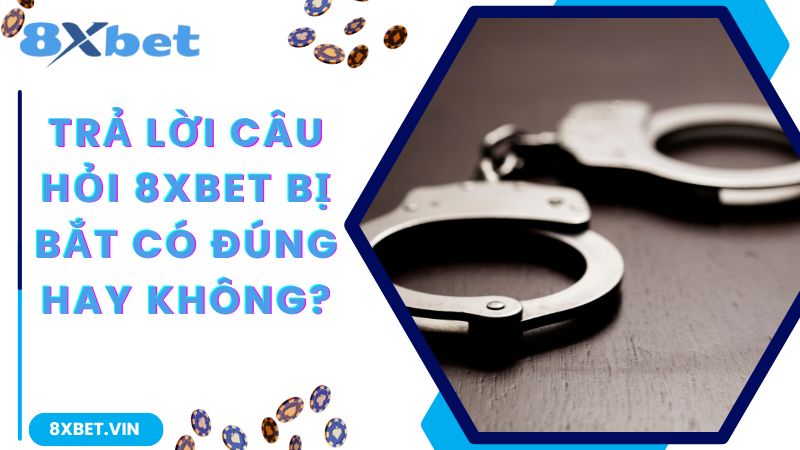 Trả lời câu hỏi 8Xbet bị bắt có đúng hay không